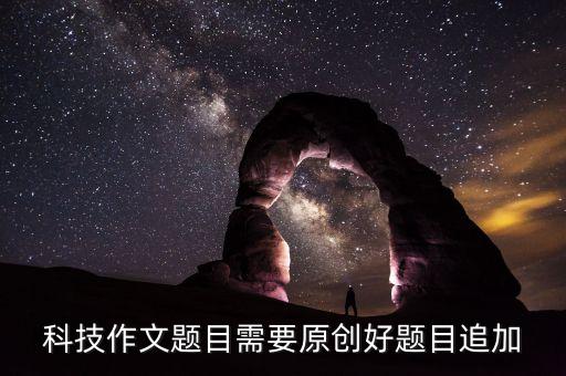 科技作文題目需要原創(chuàng)好題目追加