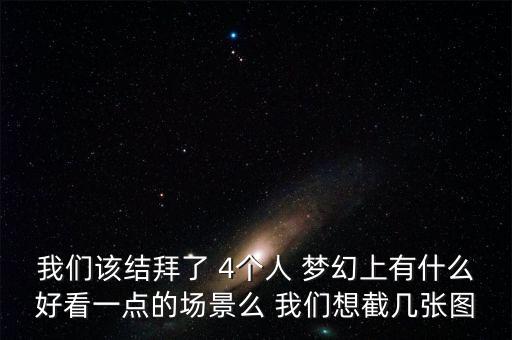 我們?cè)摻Y(jié)拜了 4個(gè)人 夢(mèng)幻上有什么好看一點(diǎn)的場(chǎng)景么 我們想截幾張圖