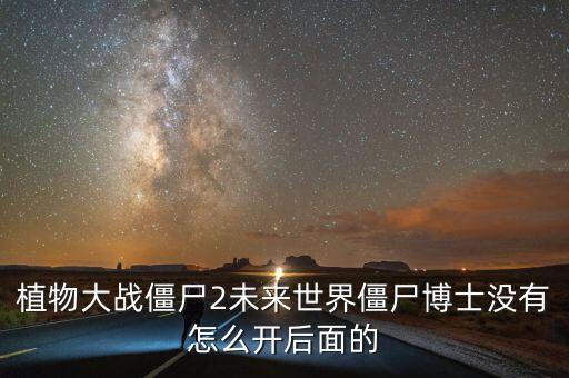 未來(lái)世界僵尸博士，植物大戰(zhàn)僵尸2未來(lái)世界僵尸博士怎么打不了啊還有黑暗時(shí)代怎么解鎖