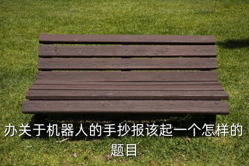 辦關于機器人的手抄報該起一個怎樣的題目