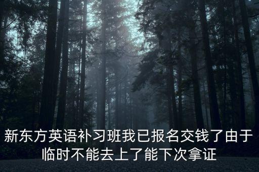 新東方英語補(bǔ)習(xí)班我已報名交錢了由于臨時不能去上了能下次拿證