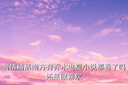 言情精品南方有喬木電視小說(shuō)都看了嗎還是很喜歡
