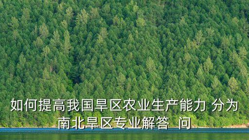 如何提高我國(guó)旱區(qū)農(nóng)業(yè)生產(chǎn)能力 分為南北旱區(qū)專業(yè)解答  問(wèn)