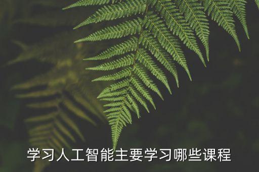 學(xué)習(xí)人工智能主要學(xué)習(xí)哪些課程