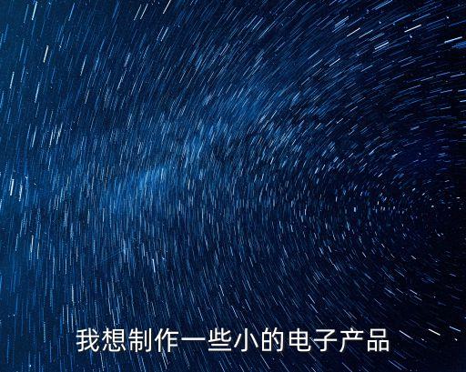 我想制作一些小的電子產(chǎn)品