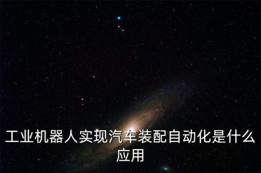 工業(yè)機(jī)器人實(shí)現(xiàn)汽車裝配自動(dòng)化是什么應(yīng)用