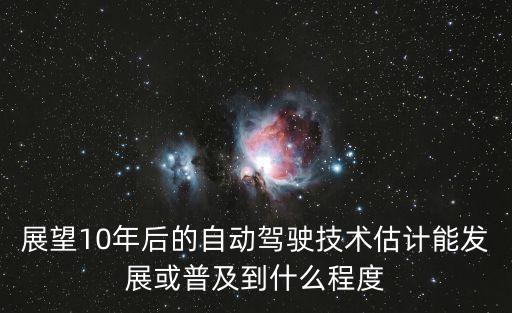 自動駕駛技術進展，展望10年后的自動駕駛技術估計能發(fā)展或普及到什么程度