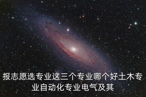 報(bào)志愿選專(zhuān)業(yè)這三個(gè)專(zhuān)業(yè)哪個(gè)好土木專(zhuān)業(yè)自動(dòng)化專(zhuān)業(yè)電氣及其