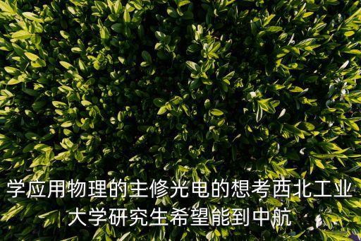 學(xué)應(yīng)用物理的主修光電的想考西北工業(yè)大學(xué)研究生希望能到中航