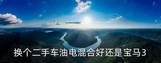 油電兩用二手車，換個(gè)二手車油電混合好還是寶馬3