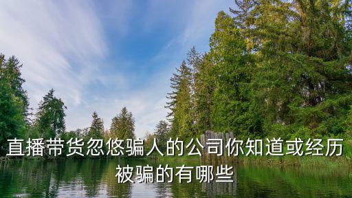 直播帶貨忽悠騙人的公司你知道或經(jīng)歷被騙的有哪些