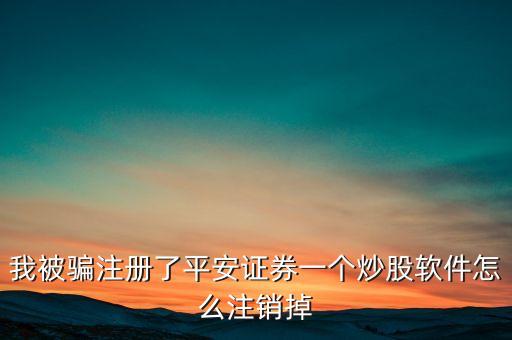 我被騙注冊(cè)了平安證券一個(gè)炒股軟件怎么注銷掉