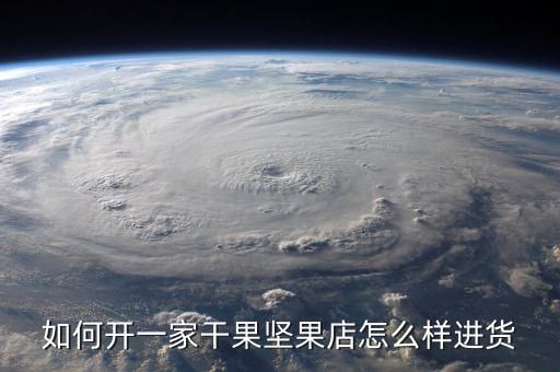 想開個干貨店怎么進貨，如何開一家干果堅果店怎么樣進貨