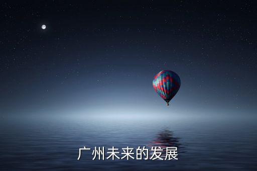 廣州未來發(fā)展方向和趨勢，廣州市的發(fā)展前景