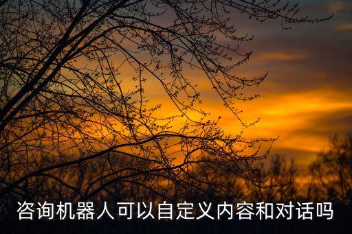 咨詢機器人可以自定義內(nèi)容和對話嗎