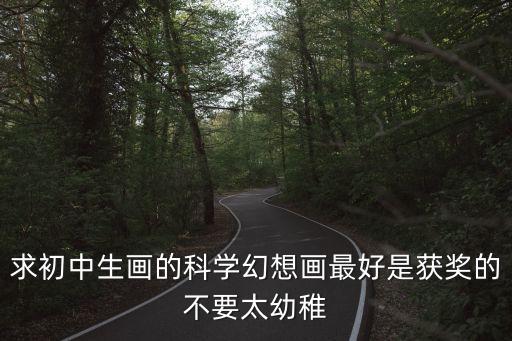 科學(xué)幻想畫全國一等獎(jiǎng)，求初中生畫的科學(xué)幻想畫最好是獲獎(jiǎng)的不要太幼稚
