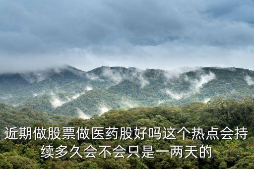 近期做股票做醫(yī)藥股好嗎這個(gè)熱點(diǎn)會(huì)持續(xù)多久會(huì)不會(huì)只是一兩天的