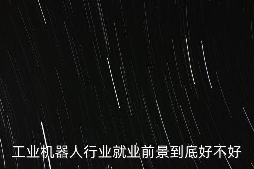 工業(yè)機器人行業(yè)就業(yè)前景到底好不好