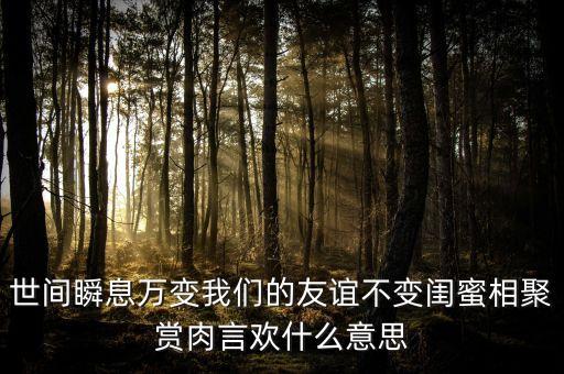 世間瞬息萬變我們的友誼不變閨蜜相聚賞肉言歡什么意思