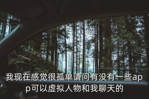 我現(xiàn)在感覺很孤單請問有沒有一些app可以虛擬人物和我聊天的