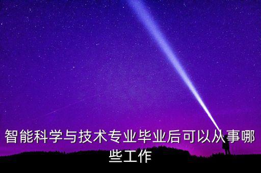 智能科學(xué)與技術(shù)專業(yè)畢業(yè)后可以從事哪些工作