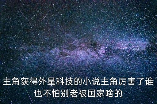 主角獲得外星科技的小說主角厲害了誰也不怕別老被國家啥的