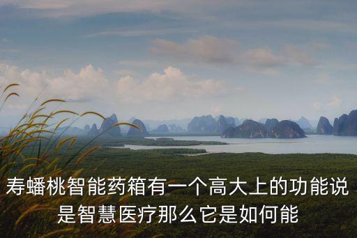 壽蟠桃智能藥箱有一個(gè)高大上的功能說是智慧醫(yī)療那么它是如何能