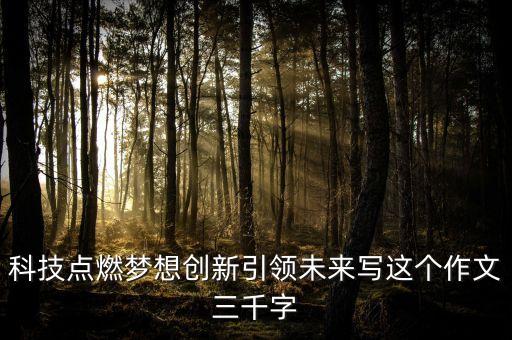 科技創(chuàng)新引領(lǐng)未來議論文素材，科技點(diǎn)燃?jí)粝雱?chuàng)新引領(lǐng)未來寫這個(gè)作文三千字