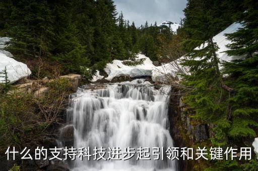 什么的支持科技進步起引領(lǐng)和關(guān)鍵作用