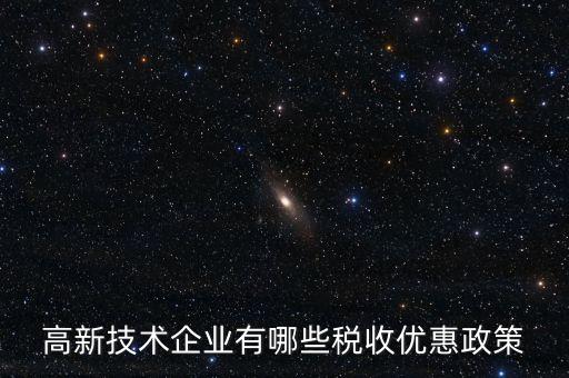 高科技企業(yè)稅收優(yōu)惠政策，高新技術(shù)企業(yè)有哪些稅收優(yōu)惠政策