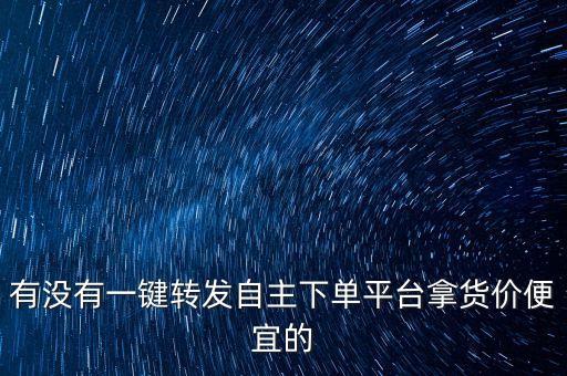 有沒有一鍵轉(zhuǎn)發(fā)自主下單平臺拿貨價便宜的