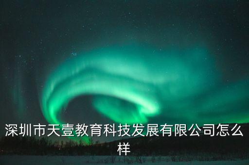 深圳市天壹教育科技發(fā)展有限公司怎么樣
