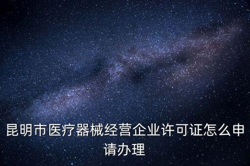 昆明市醫(yī)療器械經(jīng)營企業(yè)許可證怎么申請辦理
