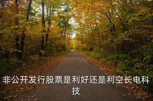 長(zhǎng)電科技最新消息是利好，非公開(kāi)發(fā)行股票是利好還是利空長(zhǎng)電科技