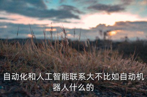自動(dòng)化和人工智能聯(lián)系大不比如自動(dòng)機(jī)器人什么的