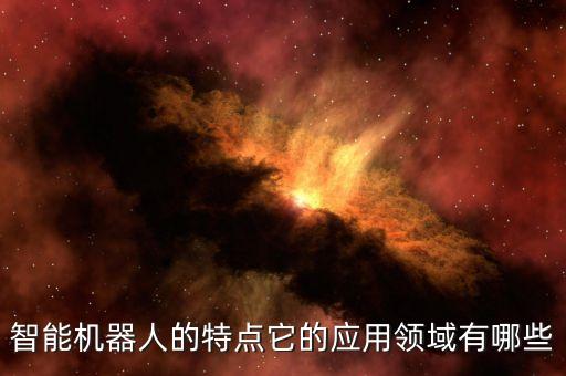 智能機(jī)器人的特點(diǎn)它的應(yīng)用領(lǐng)域有哪些
