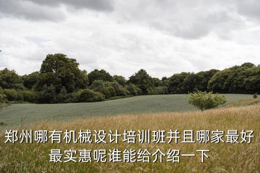 鄭州哪有機(jī)械設(shè)計培訓(xùn)班并且哪家最好最實惠呢誰能給介紹一下