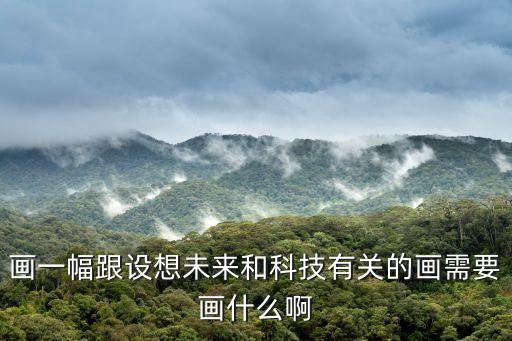 未來(lái)科技時(shí)代的發(fā)展的畫(huà)，畫(huà)一幅跟設(shè)想未來(lái)和科技有關(guān)的畫(huà)需要畫(huà)什么啊