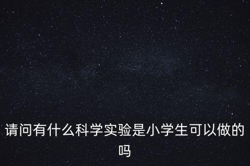 請(qǐng)問有什么科學(xué)實(shí)驗(yàn)是小學(xué)生可以做的嗎