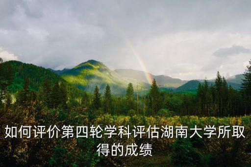如何評(píng)價(jià)第四輪學(xué)科評(píng)估湖南大學(xué)所取得的成績(jī)