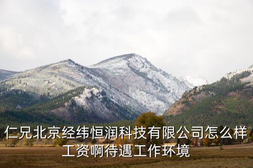 仁兄北京經(jīng)緯恒潤科技有限公司怎么樣工資啊待遇工作環(huán)境