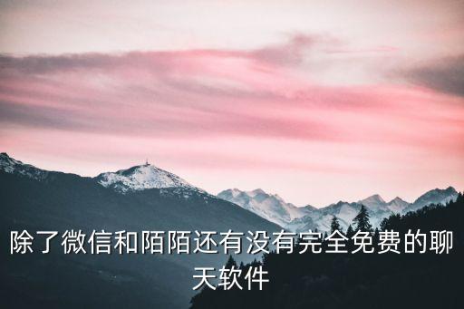 免費聊天軟件免費加微信，除了微信和陌陌還有沒有完全免費的聊天軟件