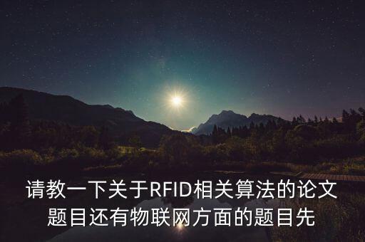 請(qǐng)教一下關(guān)于RFID相關(guān)算法的論文題目還有物聯(lián)網(wǎng)方面的題目先