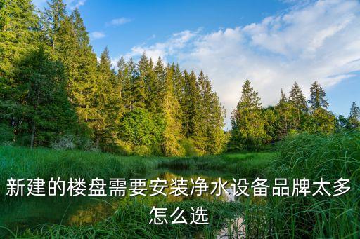 新建的樓盤需要安裝凈水設(shè)備品牌太多怎么選