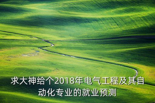 求大神給個2018年電氣工程及其自動化專業(yè)的就業(yè)預(yù)測
