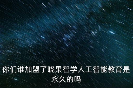 你們誰(shuí)加盟了曉果智學(xué)人工智能教育是永久的嗎