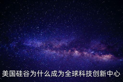 美國硅谷為什么成為全球科技創(chuàng)新中心