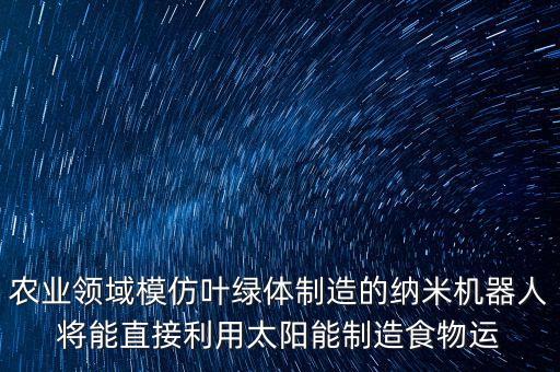 農(nóng)業(yè)領(lǐng)域模仿葉綠體制造的納米機(jī)器人將能直接利用太陽(yáng)能制造食物運(yùn)