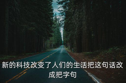 新的科技改變了人們的生活把這句話改成把字句