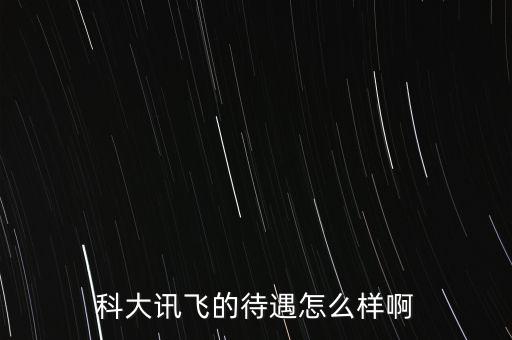 科大訊飛的待遇怎么樣啊